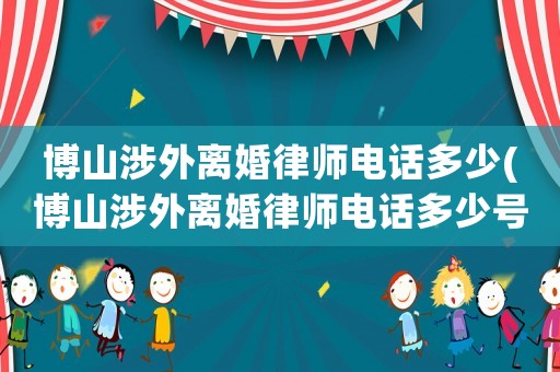 博山涉外離婚律師電話多少(博山涉外離婚律師電話多少號(hào)碼)