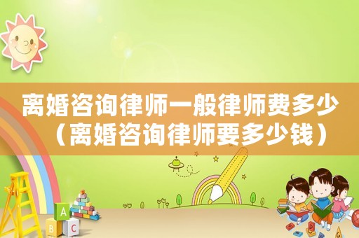 離婚咨詢律師一般律師費(fèi)多少（離婚咨詢律師要多少錢）