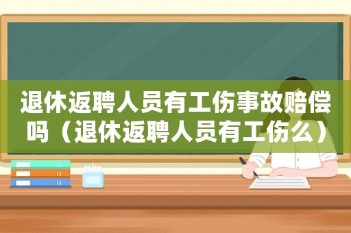 退休返聘人員有工傷事故賠償嗎（退休返聘人員有工傷么）
