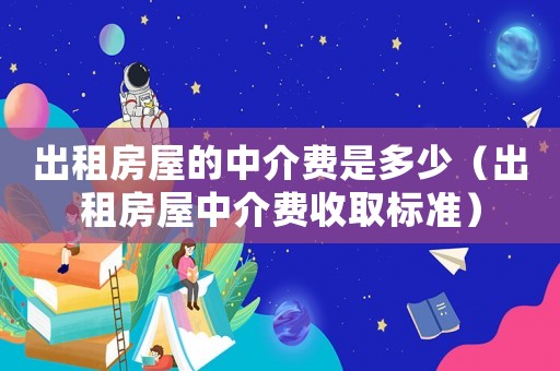 出租房屋的中介費(fèi)是多少（出租房屋中介費(fèi)收取標(biāo)準(zhǔn)）