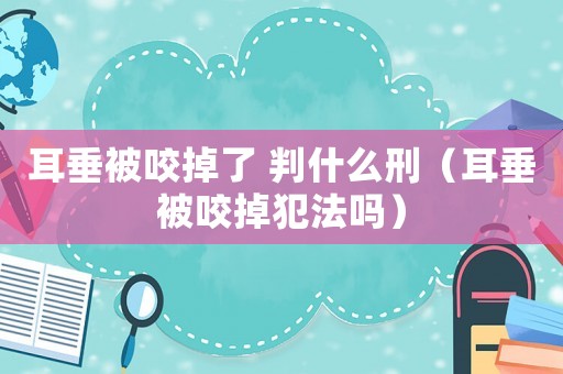 耳垂被咬掉了 判什么刑（耳垂被咬掉犯法嗎）