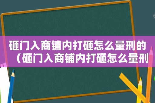 砸門入商鋪內(nèi)打砸怎么量刑的（砸門入商鋪內(nèi)打砸怎么量刑）