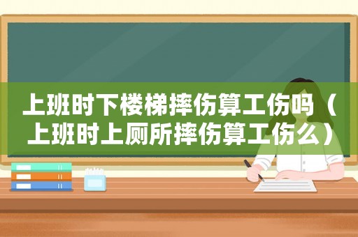 上班時(shí)下樓梯摔傷算工傷嗎（上班時(shí)上廁所摔傷算工傷么）