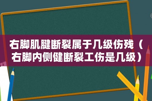 右腳肌腱斷裂屬于幾級傷殘（右腳內(nèi)側(cè)健斷裂工傷是幾級）