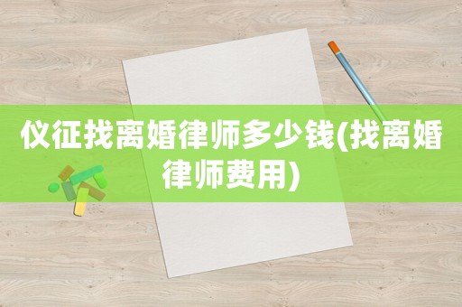 儀征找離婚律師多少錢(找離婚律師費(fèi)用)