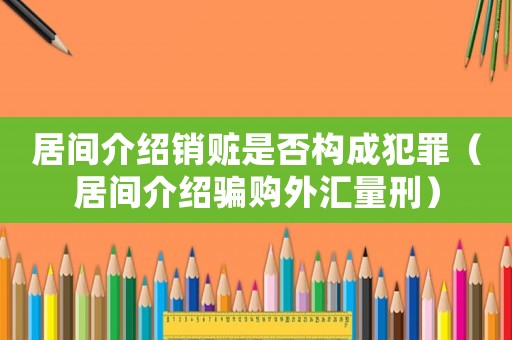 居間介紹銷贓是否構成犯罪（居間介紹騙購外匯量刑）