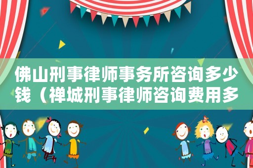 佛山刑事律師事務(wù)所咨詢多少錢（禪城刑事律師咨詢費用多少）
