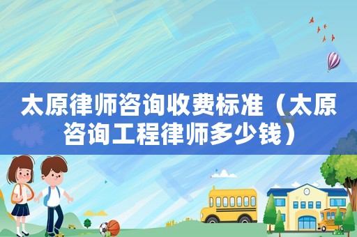 太原律師咨詢收費(fèi)標(biāo)準(zhǔn)（太原咨詢工程律師多少錢）