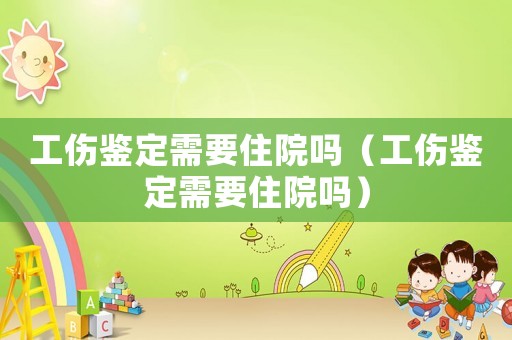 工傷鑒定需要住院嗎（工傷鑒定需要住院嗎）