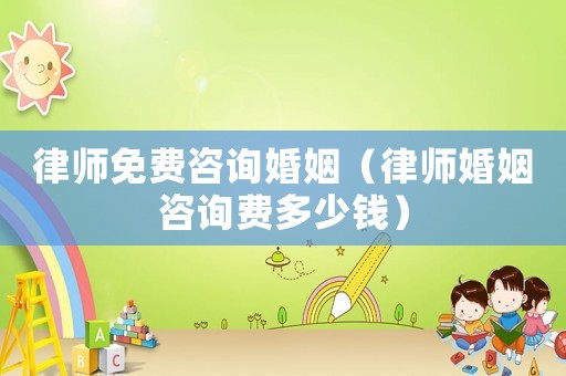 律師免費(fèi)咨詢婚姻（律師婚姻咨詢費(fèi)多少錢）