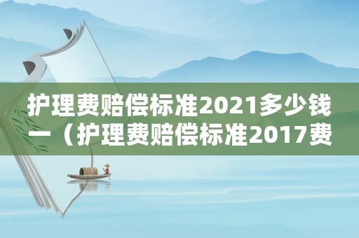 護(hù)理費(fèi)賠償標(biāo)準(zhǔn)2021多少錢一（護(hù)理費(fèi)賠償標(biāo)準(zhǔn)2017費(fèi)）