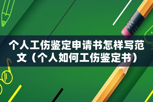 個(gè)人工傷鑒定申請書怎樣寫范文（個(gè)人如何工傷鑒定書）
