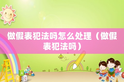 做假表犯法嗎怎么處理（做假表犯法嗎）