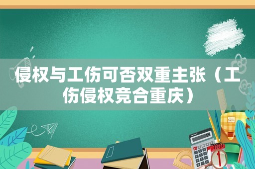 侵權(quán)與工傷可否雙重主張（工傷侵權(quán)競(jìng)合重慶）