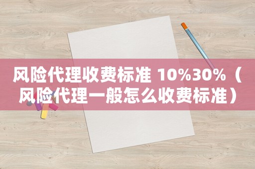 風(fēng)險(xiǎn)代理收費(fèi)標(biāo)準(zhǔn) 10%30%（風(fēng)險(xiǎn)代理一般怎么收費(fèi)標(biāo)準(zhǔn)）