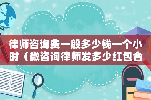 律師咨詢費(fèi)一般多少錢(qián)一個(gè)小時(shí)（微咨詢律師發(fā)多少紅包合適）