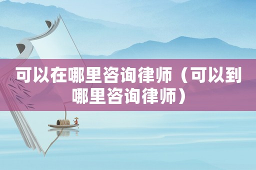 可以在哪里咨詢律師（可以到哪里咨詢律師）