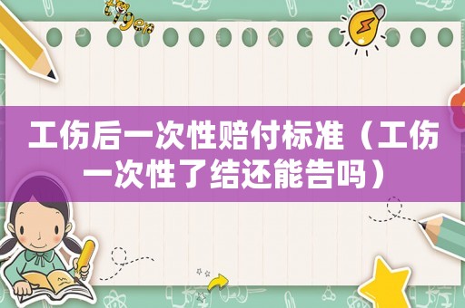 工傷后一次性賠付標(biāo)準(zhǔn)（工傷一次性了結(jié)還能告嗎）