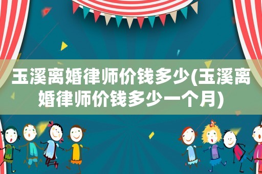 玉溪離婚律師價(jià)錢多少(玉溪離婚律師價(jià)錢多少一個(gè)月)