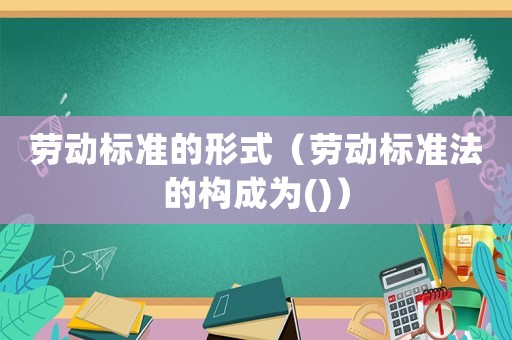 勞動(dòng)標(biāo)準(zhǔn)的形式（勞動(dòng)標(biāo)準(zhǔn)法的構(gòu)成為()）