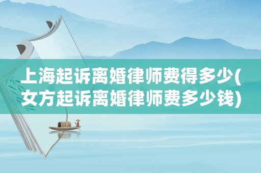 上海起訴離婚律師費(fèi)得多少(女方起訴離婚律師費(fèi)多少錢)