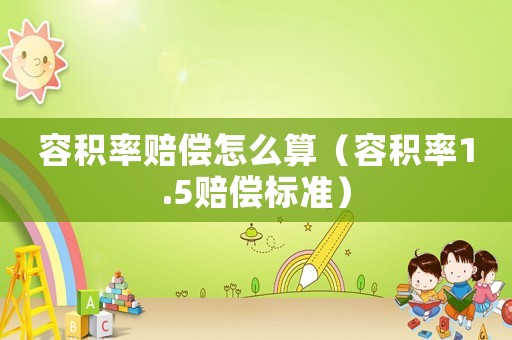 容積率賠償怎么算（容積率1.5賠償標(biāo)準(zhǔn)）