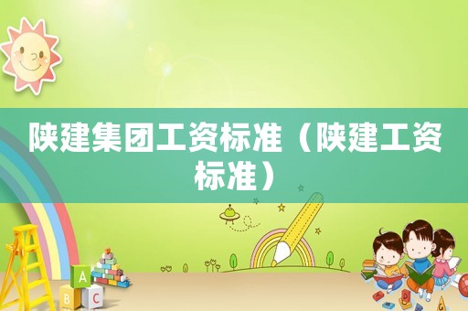 陜建集團(tuán)工資標(biāo)準(zhǔn)（陜建工資標(biāo)準(zhǔn)）
