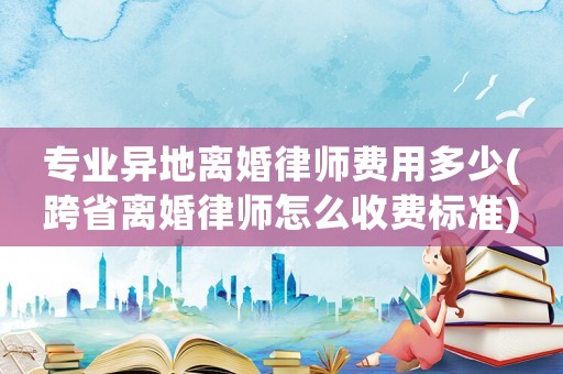 專業(yè)異地離婚律師費(fèi)用多少(跨省離婚律師怎么收費(fèi)標(biāo)準(zhǔn))