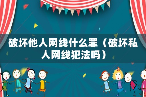 破壞他人網(wǎng)線什么罪（破壞私人網(wǎng)線犯法嗎）