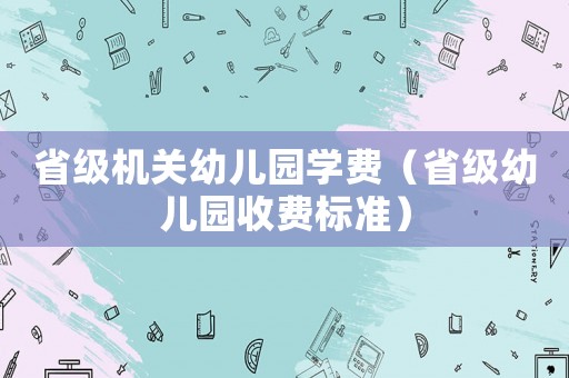省級機關(guān)幼兒園學費（省級幼兒園收費標準）