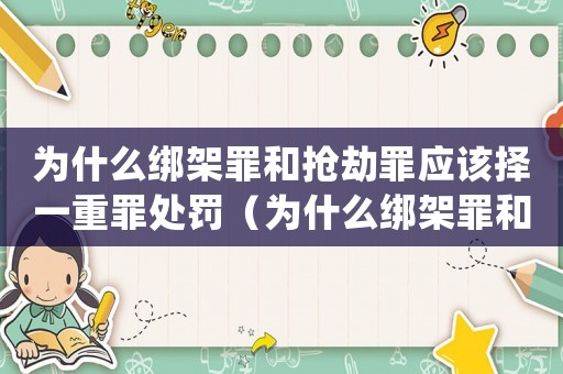 為什么綁架罪和搶劫罪應(yīng)該擇一重罪處罰（為什么綁架罪和搶劫罪不同）