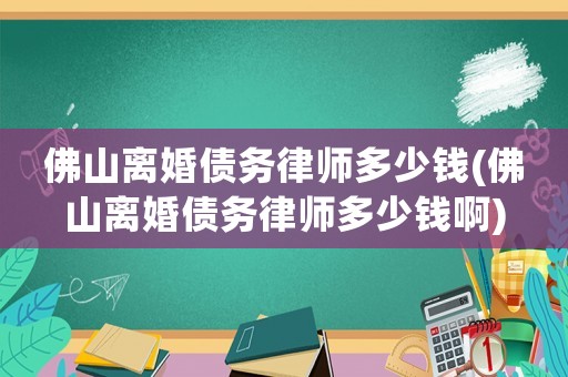 佛山離婚債務(wù)律師多少錢(佛山離婚債務(wù)律師多少錢啊)