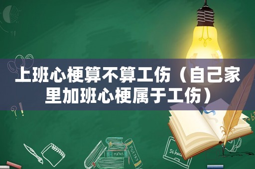 上班心梗算不算工傷（自己家里加班心梗屬于工傷）