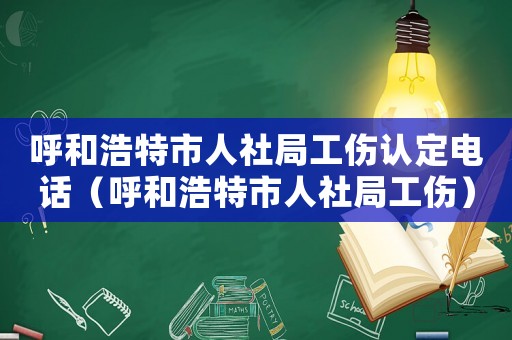 呼和浩特市人社局工傷認(rèn)定電話（呼和浩特市人社局工傷）