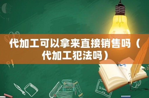 代加工可以拿來直接銷售嗎（代加工犯法嗎）