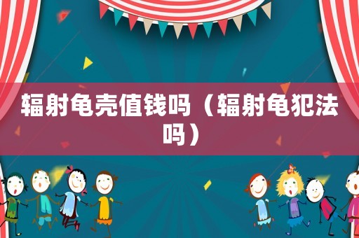 輻射龜殼值錢(qián)嗎（輻射龜犯法嗎）