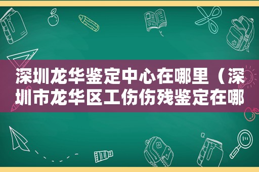深圳龍華鑒定中心在哪里（深圳市龍華區(qū)工傷傷殘鑒定在哪里）