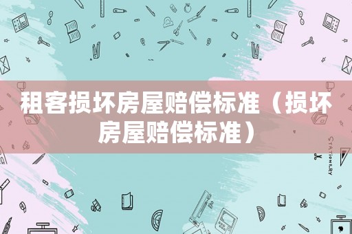 租客損壞房屋賠償標準（損壞房屋賠償標準）