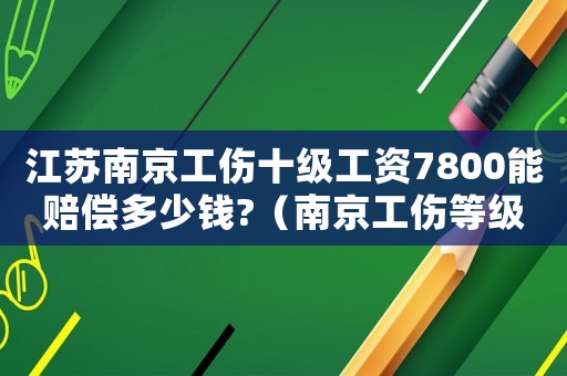 江蘇南京工傷十級(jí)工資7800能賠償多少錢(qián)?（南京工傷等級(jí)十級(jí)）