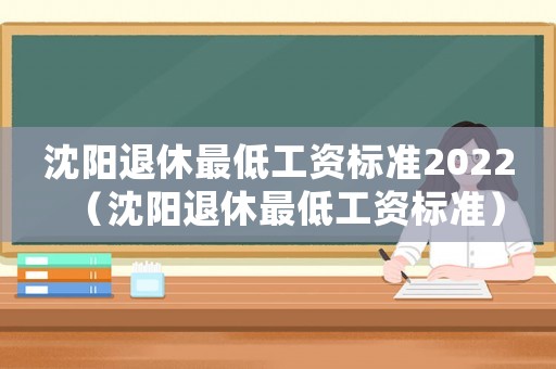 沈陽退休最低工資標(biāo)準(zhǔn)2022（沈陽退休最低工資標(biāo)準(zhǔn)）