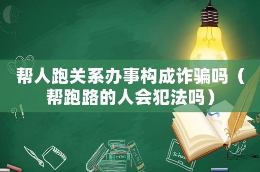 幫人跑關(guān)系辦事構(gòu)成詐騙嗎（幫跑路的人會(huì)犯法嗎）