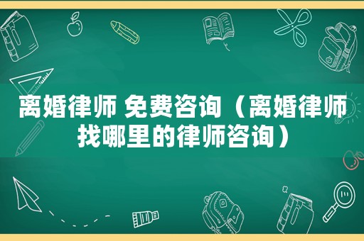 離婚律師 免費(fèi)咨詢（離婚律師找哪里的律師咨詢）