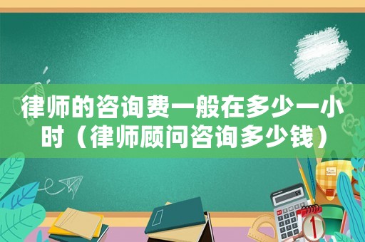 律師的咨詢費(fèi)一般在多少一小時（律師顧問咨詢多少錢）