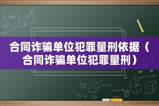 合同詐騙單位犯罪量刑依據(jù)（合同詐騙單位犯罪量刑）