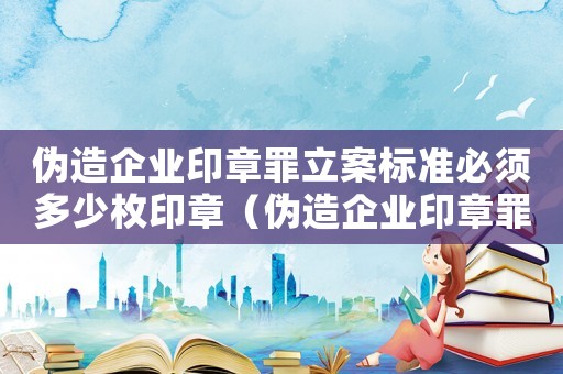 偽造企業(yè)印章罪立案標(biāo)準(zhǔn)必須多少枚印章（偽造企業(yè)印章罪立案標(biāo)準(zhǔn)）