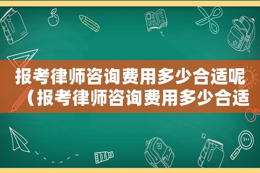 報考律師咨詢費(fèi)用多少合適呢（報考律師咨詢費(fèi)用多少合適）