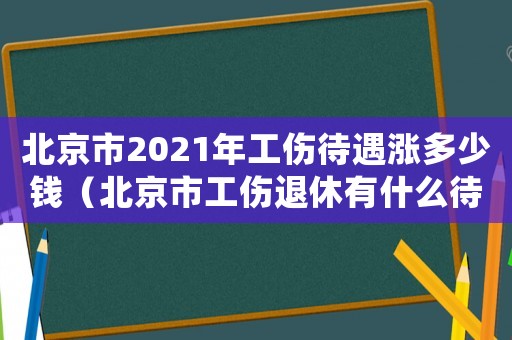 北京市2021年工傷待遇漲多少錢（北京市工傷退休有什么待遇）