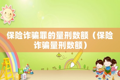 保險詐騙罪的量刑數(shù)額（保險詐騙量刑數(shù)額）