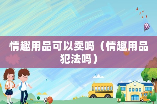 情趣用品可以賣(mài)嗎（情趣用品犯法嗎）