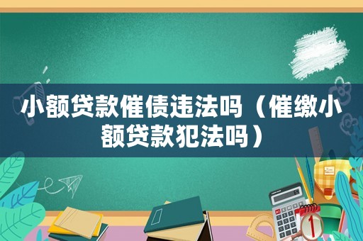 小額貸款催債違法嗎（催繳小額貸款犯法嗎）